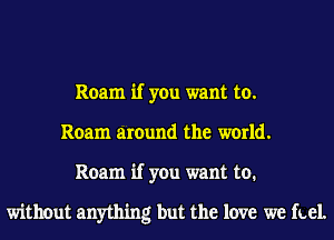 Roam if you want to.
Roam around the world.
Roam if you want to.

without anything but the love we fuel.