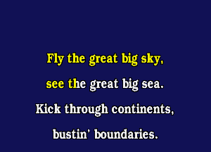 Fly the great big sky.

see the great big sea.

Kick through continents.

bustin' boundaries.