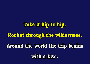 Take it hip to hip.
Rocket through the wilderness.
Around the world the trip begins

with a kiss.