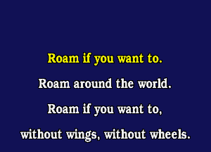Roam if you want to.
Roam around the world.
Roam if you want to.

without wings. without wheels.