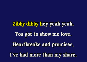 Zibby dibby hey yeah yeah.
You got to show me love.
Heartbreaks and promises.

I've had more than my share.