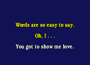 Words are so easy to say.

011.1...

You got to show me love.