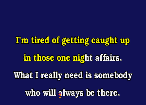 I'm tired of getting caught up
in those one night affairs.
What I really need is somebody
who will always be there.