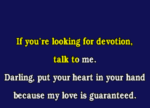 If you're looking for devotion.
talk to me.
Darling1 put your heart in your hand

because my love is guaranteed.
