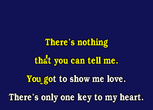 There's nothing
tha't you can tell me.
Yoqgot to show me love.

There's only one key to my heart.