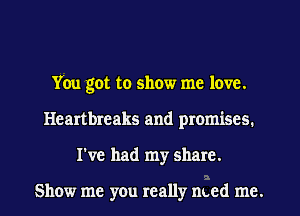 You got to show me love.
Heartbreaks and promises.
I've had my share.

Show me you really med me.