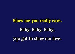 Show me you really care.

Baby. Baby. Baby.

you got to show me love.