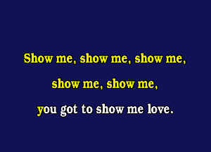Show me. show me. show me.

show me. show me.

you got to show me love.