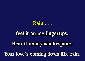 Rain . . .
feel it on my fingertips.
Hear it on my windowpane.

Your love's coming down like rain.