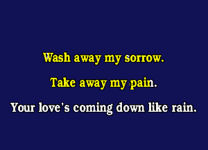 Wash away my sorrow.
Take away my pain.

Your love's coming down like rain.