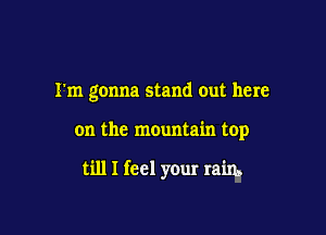 I'm gonna stand out here

on the mountain top

till I feel your rain,