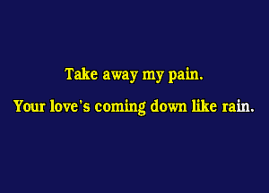 Take away my pain.

Your love s coming down like rain.