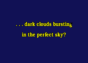 . . . dark clouds bursting

in the perfect sky?