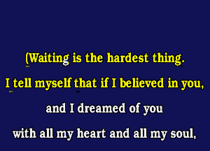 (Waiting is the hardest thing.
I tell myself that if I believed in you.
and I dreamed of you

with all my heart and all my soul.