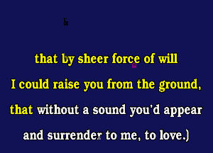 that by sheer force of will
I could raise you from the ground.
that without a sound you'd appear

and surrender to me. to love .1