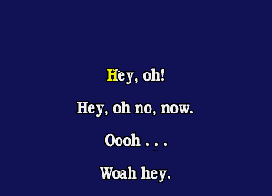 Hey. oh!
Hey. oh no. now.

00011.. .

Woah hey.