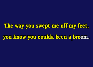 The way you swept me off my feet.

you know you coulda been a broom.