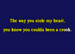 The way you stole my heart.

you know you ceulda been a crook.