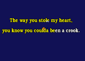 The way you stole my heart.

you know you coul'da been a crook.