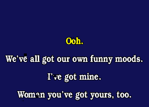 Ooh.

We've all got our own funny moods.

he got mine.

Woman you've got yours. too.