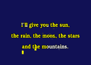I'll give you the sun.

the rain. the moon. the stars

and t'l'lc mountains.
I!