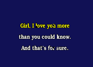 Girl. I 'ove you more

than yOu could know.

And that's fax aure.