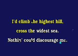 I'd climb .hc highest hill.

cross the widest sea.

Noth'm' cou'd discourage 5m.