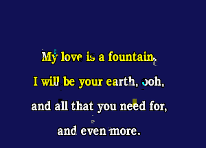 My love is a fountaim

I will be your earth. ooh.

and all that you need for.

and even more.