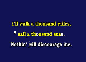 I'll ??alk a thousand miles.

5 sail a. thousand seas.

Nothin' .vill discourage me.