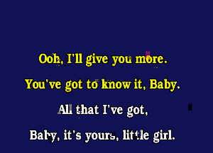 0011. I'll give you more.
You've got to know it. Baby.

AL that I've got.

Baby. it's yours. little girl.