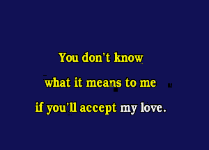 Y0u don't know

what it means to me

if you'll accept my love.
