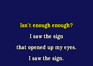 Isn't enough enough?

I saw the sign

that opened up my eyes.

Isaw the sign.