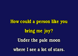 How could a person like you
bring me joy?

Under the pale moon

where I see a lot of stars. I