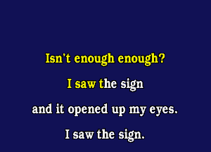 Isn't enough enough?
I saw the sign

and it opened up my eyes.

I saw the sign.