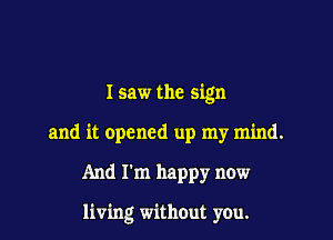 I saw the sign
and it opened up my mind.

And I'm happy now

living without you.
