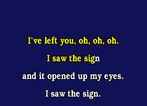 I've left you. oh. oh. oh.
I saw the sign

and it opened up my eyes.

I saw the sign.