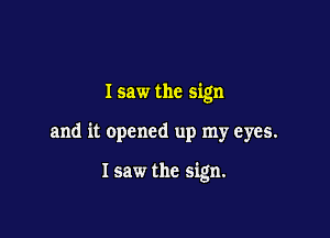 I saw the sign

and it opened up my eyes.

I saw the sign.