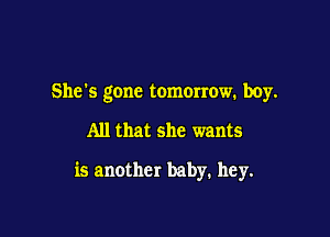 She's gone tomorrow. boy.

All that she wants

is another baby. hey.