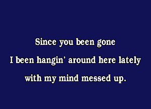 Since you been gone
I been hangin' around here lately

with my mind messed up.