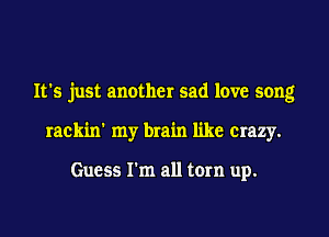 It's just another sad love song
rackin' my brain like crazy.

Guess I'm all torn up.