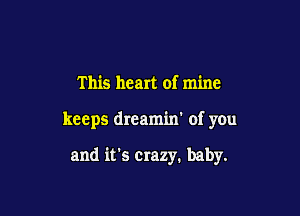 This heart of mine

keeps dreamin' of you

and it's Crazy. baby.