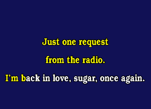 Just one request

from the radio.

I'm back in love. sugar. once again.