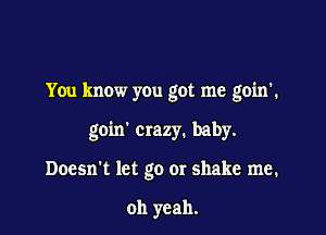 You know you got me goin'.

goin' crazy. baby.
Doesn't let go or shake me.

oh yeah.