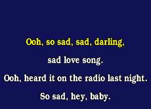 0011. so sad. sad. darling.
sad love song.
00h. heard it on the radio last night.
So sad. hey. baby.