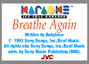 KIAPA K13

'JVCch-OCINARAOKE

l , ,
Bieathe Agam.
Written by Babyface
SI 1993 Sony Songs, Inc..'Ecaf Music.
All rights obo Sony Songs, Inc..'Ecaf Music
adm. by Sony Music Publishing (BMII.

JUC