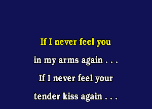 If I never feel you

in my arms again . . .

If I never feel your

tender kiss again . . .