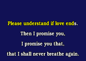 Please understand if love ends.
Then I promise you.
I promise you that.

that I shall never breathe again.