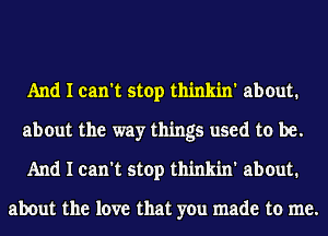 And I can't stop thinkin' about.
about the way things used to be.
And I can't stop thinkin' about.

about the love that you made to me.