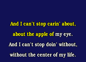 And I can't stop carin' about.
about the apple of my eye.
And I can't stop doin' without.

without the center of my life.