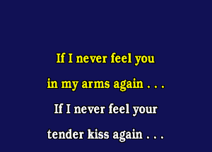 If I never feel you

in my arms again . . .

If I never feel your

tender kiss again . . .